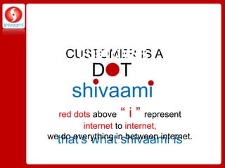 CUSTOMER IS A
     CUSTOMER
          D T
         GROWS
     shivaami
         EVOLVES
  red dots above “ i ” represent
        internet to internet,
wethat’s whatin between internet.
   do everything shivaami is
 