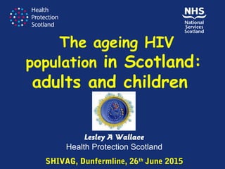 The ageing HIV
population in Scotland:
adults and children
Lesley A Wallace
Health Protection Scotland
SHIVAG, Dunfermline, 26th
June 2015
 