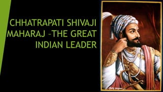 CHHATRAPATI SHIVAJI 
MAHARAJ –THE GREAT 
INDIAN LEADER 
 