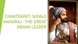 CHHATRAPATI SHIVAJI
MAHARAJ –THE GREAT
INDIAN LEADER

 