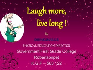 Laugh more,
live long !
By
SHIVAKUMAR.K.R
PHYSICAL EDUCATION DIRECTOR
Government First Grade College
Robertsonpet
K.G.F – 563 122
 