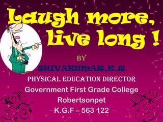Laugh more,
live long !
By
SHIVAKUMAR.K.R
PHYSICAL EDUCATION DIRECTOR
Government First Grade College
Robertsonpet
K.G.F – 563 122

 