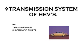 ❖TRANSMISSION SYSTEM
OF HEV’S.
BY:-
YASH JOSHI TMHC72
SHIVAM PAWAR TMHC73
Guided by:- m.s.patil.
 