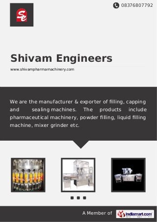 08376807792
A Member of
Shivam Engineers
www.shivampharmamachinery.com
We are the manufacturer & exporter of ﬁlling, capping
and sealing machines. The products include
pharmaceutical machinery, powder ﬁlling, liquid ﬁlling
machine, mixer grinder etc.
 