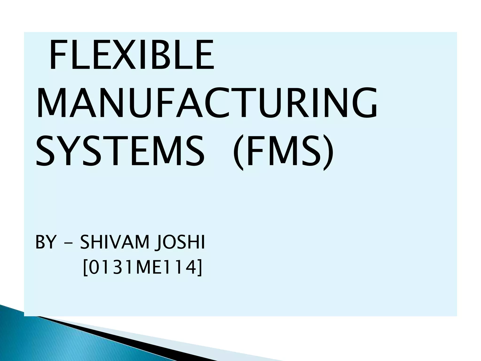 FLEXIBLE 
MANUFACTURING 
SYSTEMS (FMS) 
BY - SHIVAM JOSHI 
[0131ME114] 
 
