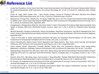 I & S E |IIT KGP
Reference List
• Soudip Roy Chowdhury, Florian Daniel And Fabio Casati Recommendation And Weaving Of Reusable Mashup Model Patterns
For Assisted Development, ACM Transactions On Internet Technology, Vol. 14, No. 2-3, Article 21, Publication Date: October
2014.
• Al´Ipio M. Jorge, Adam Jatowt, Gae¨ L Dias, Ricardo Campos, Survey Of Temporal Information Retrieval And Related
Applications, ACM Computing Surveys, Vol. 47, No. 2, Article 15, Publication Date: July 2014.
• Baoxing Huai, Enhong Chen, Hengshu Zhu, Hui Xiong, Tengfei Bao, Qi Liu, Jilei Tian, Toward Personalized Context Recognition
For Mobile Users: A Semi-Supervised Bayesian HMM Approach, ACM Transactions On Knowledge Discovery From Data, Vol. 9,
No. 2, Article 10, Publication Date: September 2014.
• Changsheng Xu, Zhengyu Deng, Ming Yan, Jitao Sang, Twitter Is Faster: Personalized Time-Aware Video Recommendation From
Twitter To Youtube, ACM Trans. Multimedia Comput. Commun. Appl., Vol. 11, No. 2, Article 31, Publication Date: December
2014.
• Michalis Katsarakis, Georgios Fortetsanakis, Paulos Charonyktakis, Alexandros Kostopoulos, And Maria Papadopouli,On User-
Centric Tools For Qoe-Based Recommendaton And Real-Time Analysis Of Large-Scale Markets, IEEE Communications Magazine,
September 2014.
• Hong Yu And Mark O. Riedl, Personalized Interactive Narratives Via Sequential Recommendation Of Plot Points, IEEE
Transactions On Computational Intelligence And AI In Games, Vol. 6, No. 2, June 2014.
• Vikram Krishnamurthy, William Hoiles, Online Reputation And Polling Systems: Data Incest, Social Learning, And Revealed
Preferences, IEEE Transactions On Computational Social Systems, Vol. 1, No. 3, September 2014.
• Ioannis Katakis, Nicolas Tsapatsoulis, Fernando Mendez, Vasiliki Triga, And Constantinos Djouvas, Social Voting Advice
Applications -Definitions, Challenges, Datasets And Evaluation, IEEE Transactions On Cybernetics, Vol. 44, No. 7, July 2014.
• Daqiang Zhang, Ching-Hsien Hsu, Min Chen, Quan Chen, Naixue Xiong, And Jaime Lloret,Cold-Start Recommendation Using Bi-
Clustering And Fusion For Large-Scale Social Recommender Systems, Emerging Topics In Computing, Volume 2, No. 2, June
2014
• Feng Xia, Zhen Chen, Wei Wang, Jing Li, And Laurence T. Yang, Mvcwalker: Random Walk-Based Most Valuable Collaborators
Recommendation Exploiting Academic Factors, Emerging Topics In Computing, Volume 2, No. 3, September 2014.
• M. Hamada, “An Integrated Virtual Environment for Active and Collaborative e-Learning in Theory of Computation,” IEEE Trans .
Learning Technologies, vol. 1, no. 2, pp. 117-130, Apr.–June 2008.
• R. Kumar and C.P. Rose, “Architecture for Building Conversational Agents that Support Collaborative Learning,” IEEE Trans.
Learning Technologies, vol. 4, no. 1, pp. 21-34, Jan.–Mar. 2011.
 