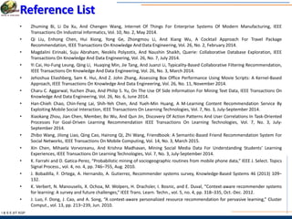 I & S E |IIT KGP
Reference List
• Zhuming Bi, Li Da Xu, And Chengen Wang, Internet Of Things For Enterprise Systems Of Modern Manufacturing, IEEE
Transactions On Industrial Informatics, Vol. 10, No. 2, May 2014.
• Qi Liu, Enhong Chen, Hui Xiong, Yong Ge, Zhongmou Li, And Xiang Wu, A Cocktail Approach For Travel Package
Recommendation, IEEE Transactions On Knowledge And Data Engineering, Vol. 26, No. 2, February 2014.
• Magdalini Eirinaki, Suju Abraham, Neoklis Polyzotis, And Naushin Shaikh, Querie: Collaborative Database Exploration, IEEE
Transactions On Knowledge And Data Engineering, Vol. 26, No. 7, July 2014.
• Yi Cai, Ho-Fung Leung, Qing Li, Huaqing Min, Jie Tang, And Juanzi Li, Typicality-Based Collaborative Filtering Recommendation,
IEEE Transactions On Knowledge And Data Engineering, Vol. 26, No. 3, March 2014.
• Jehoshua Eliashberg, Sam K. Hui, And Z. John Zhang, Assessing Box Office Performance Using Movie Scripts: A Kernel-Based
Approach, IEEE Transactions On Knowledge And Data Engineering, Vol. 26, No. 11, November 2014.
• Charu C. Aggarwal, Yuchen Zhao, And Philip S. Yu, On The Use Of Side Information For Mining Text Data, IEEE Transactions On
Knowledge And Data Engineering, Vol. 26, No. 6, June 2014.
• Han-Chieh Chao, Chin-Feng Lai, Shih-Yeh Chen, And Yueh-Min Huang, A M-Learning Content Recommendation Service By
Exploiting Mobile Social Interaction, IEEE Transactions On Learning Technologies, Vol. 7, No. 3, July-September 2014.
• Xiaokang Zhou, Jian Chen, Member, Bo Wu, And Qun Jin, Discovery Of Action Patterns And User Correlations In Task-Oriented
Processes For Goal-Driven Learning Recommendation IEEE Transactions On Learning Technologies, Vol. 7, No. 3, July-
September 2014.
• Zhibo Wang, Jilong Liao, Qing Cao, Hairong Qi, Zhi Wang, Friendbook: A Semantic-Based Friend Recommendation System For
Social Networks, IEEE Transactions On Mobile Computing, Vol. 14, No. 3, March 2015.
• Xin Chen, Mihaela Vorvoreanu, And Krishna Madhavan, Mining Social Media Data For Understanding Students’ Learning
Experiences, IEEE Transactions On Learning Technologies, Vol. 7, No. 3, July-September 2014.
• K. Farrahi and D. Gatica-Perez, “Probabilistic mining of sociogeographic routines from mobile phone data,” IEEE J. Select. Topics
Signal Process., vol. 4, no. 4, pp. 746–755, Aug. 2010.
• J. Bobadilla, F. Ortega, A. Hernando, A. Gutierrez, Recommender systems survey, Knowledge-Based Systems 46 (2013) 109–
132.
• K. Verbert, N. Manouselis, X. Ochoa, M. Wolpers, H. Drachsler, I. Bosnic, and E. Duval, “Context-aware recommender systems
for learning: A survey and future challenges,” IEEE Trans. Learn. Techn., vol. 5, no. 4, pp. 318–335, Oct.-Dec. 2012.
• J. Luo, F. Dong, J. Cao, and A. Song, “A context-aware personalized resource recommendation for pervasive learning,” Cluster
Comput., vol. 13, pp. 213–239, Jun. 2010.
 