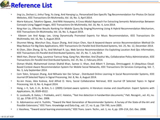 I & S E |IIT KGP
Reference List
• Jing Liu, Zechao Li, Jinhui Tang, Yu Jiang, And Hanqing Lu, Personalized Geo-Specific Tag Recommendation For Photos On Social
Websites, IEEE Transactions On Multimedia, Vol. 16, No. 3, April 2014.
• Marie Katsurai, Takahiro Ogawa , And Miki Haseyama, A Cross-Modal Approach For Extracting Semantic Relationships Between
Concepts Using Tagged Images, IEEE Transactions On Multimedia, Vol. 16, No. 4, June 2014.
• Ning-Han Liu, Effective Results Ranking For Mobile Query By Singing/Humming Using A Hybrid Recommendation Mechanism,
IEEE Transactions On Multimedia, Vol. 16, No. 5, August 2014.
• Kibeom Lee And Kyogu Lee, Using Dynamically Promoted Experts For Music Recommendation, IEEE Transactions On
Multimedia, Vol. 16, No. 5, August 2014.
• Shunmei Meng, Wanchun Dou, Xuyun Zhang, And Jinjun Chen, Kasr:A keyword-Aware service Recommendation Method On
Map Reduce For Big Data Applications, IEEE Transactions On Parallel And Distributed Systems, Vol. 25, No. 12, December 2014.
• Xi Chen, Zibin Zheng, Qi Yu, And Michael R. Lyu, Web Service Recommendation Via Exploiting Location And Qos Information,
IEEE Transactions On Parallel And Distributed Systems, Vol. 25, No. 7, July 2014.
• Weili Han, Zheran Fang, Laurence Tianruo Yang, Gang Pan, Member, And Zhaohui Wu, Collaborative Policy Administration, IEEE
Transactions On Parallel And Distributed Systems, Vol. 25, No. 2, February 2014.
• Osman Khalid, Muhammad Usman Shahid Khan, Samee U. Khan, And Albert Y. Zomaya, Omnisuggest: A Ubiquitous Cloud-
Based Context-Aware Recommendation System For Mobile Social Networks, IEEE Transactions On Services Computing, Vol. 7,
No. 3, July-September 2014.
• Cem Tekin, Simpson Zhang, And Mihaela Van Der Schaar , Distributed Online Learning In Social Recommender Systems, IEEE
Journal Of Selected Topics In Signal Processing, Vol. 8, No. 4, August 2014.
• Ko-Jen Hsiao, Alex Kulesza, And Alfred O. Hero, Social Collaborative Retrieval, IEEE Journal Of Selected Topics In Signal
Processing, Vol. 8, No. 4, August 2014.
• Hong, J.-Y., Suh, E.-H., & Kim, S.-J. (2009) Context-aware systems: A literature review and classification. Expert Systems with
Applications, 36, 8509–8522.
• G. Louloudis, B. Gatos, I. Pratikakis, and C. Halatsis, “Text line detection in handwritten documents,” Patt. Recognit., vol. 41, no.
12, pp. 3758–3772, Dec. 2008.
• G. Adomavicius and A. Tuzhilin, “Toward the Next Generation of Recommender Systems: A Survey of the State-of-the-Art and
Possible Extensions,” IEEE Trans. Knowledge and Data Eng., vol. 17, no. 6, pp. 734-749, June 2005.
• J. Vassileva, “Toward social learning environments,” IEEE Trans. Learn. Techn., vol. 1, no. 4, pp. 199–214, Oct.-Dec. 2008.
 
