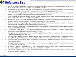 I & S E |IIT KGP
Reference List
• Chin-Hui Lai ,Applying Knowledge Flow Mining To Group Recommendation Methods For Task-Based Groups, Journal Of The
Association For Information Science And Technology, 66(3):545–563, 2015.
• Surendra Sarnikar, Zhu Zhang, J. Leon Zhao, Query-Performance Prediction For Effective Query Routing In Domain-Specific
Repositories, Journal Of The Association For Information Science And Technology, 65(8):1597–1614, 2014.
• Michal Sela, Talia Lavie, Ohad Inbar, Ilit Oppenheim, Joachim Meyer ,Personalizing News Content: An Experimental Study,
Journal Of The Association For Information Science And Technology, 66(1):1–12, 2015.
• Esther Meng-Yoke Tan, Dion Hoe-Lian Goh, ,A Study Of Social Interaction During Mobile Information Seeking, Journal Of The
Association For Information Science And Technology, 2015.
• Ricardo Terra, Marco Tulio Valente, Krzysztof Czarnecki And Roberto S. Bigonha, A Recommendation System For Repairing
Violations Detected By Static Architecture Conformance Checking, Softw. Pract. Exper. 2015.
• Zhikui Chen, Ruochuan Ling, Chung-Ming Huang And Xu Zhu, A Scheme Of Access Service Recommendation For The Social
Internet Of Things, International Journal Of Communication Systems(2015).
• Joobin Gharibshah , Mahdi Jalili, Connectedness Of Users–Items Networks And Recommender, Applied Mathematics And
Computation 243 (2014) 578–584.
• Li-Chen Cheng, Hua-An Wang , A Fuzzy Recommender System Based On The Integration Of Subjective Preferences And
Objective Information, Applied Soft Computing 18 (2014) 290–301
• Xiwang Yang , Yang Guo , Yong Liu , Harald Steck, A Survey Of Collaborative Filtering Based Social Recommender Systems,
Computer Communications 41 (2014) 1–10.
• Felix Mata-Rivera , Miguel Torres-Ruiz , Giovanni Guzmán , Marco Moreno-Ibarra, Rolando Quintero ,A Collaborative Learning
Approach For Geographic Information Retrieval Based On Social Networks, Computers In Human Behavior (2014).
• Ernesto D’avanzo , Giovanni Pilato, Mining Social Network Users Opinions’ To Aid Buyers’ Shopping Decisions, Computers In
Human Behavior (2014).
• C. C. Aggarwal, S. C. Gates, and P. S. Yu, “On using partial supervision for text categorization,” IEEE Trans. Knowl. Data Eng., vol.
16, no. 2, pp. 245–255, Feb. 2004.
• M. Alduan, F. Alvarez, J. Menendez, and O. Baez, “Recommender System for Sport Videos Based on User Audiovisual
Consumption,” IEEE Trans. Multimedia, vol. 14, no. 6, pp. 1546-1557, Dec. 2012.
• S. Perugini, M. A. Gonçalves, and E. A. Fox, ``Recommender systems research: A connection-centric survey,'' J. Intell. Inf. Syst.,
vol. 23, no. 2, pp. 107_143, 2004.
 