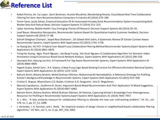 I & S E |IIT KGP
Reference List
• Rafael Pereira, He´ Lio Lopes , Karin Breitman, Vicente Mundimb, Wandenberg Peixoto, Cloud Based Real-Time Collaborative
Filtering For Item–Item Recommendations Computers In Industry 65 (2014) 279–290.
• Tomer Geva, Jacob Zahavi, Empirical Evaluation Of An Automated Intraday Stock Recommendation System Incorporating Both
Market Data And Textual News, Decision Support Systems 57 (2014) 212–223.
• Upkar Varshney, Mobile Health: Four Emerging Themes Of Research Decision Support Systems 66 (2014) 20–35.
• Josef Bauer, Alexandros Nanopoulos, Recommender Systems Based On Quantitative Implicit Customer Feedback, Decision
Support Systems 68 (2014) 77–88.
• Zohreh Dehghani Champiri , Seyed Reza Shahamiri , Siti Salwah Binti Salim, A Systematic Review Of Scholar Context-Aware
Recommender Systems, Expert Systems With Applications 42 (2015) 1743–1758
• Le Hoang Son, HU-FCF: A Hybrid User-Based Fuzzy Collaborative Filtering Method Recommender Systems,Expert Systems With
Applications 41 (2014) 6861–6870.
• Trong Hai Duong , Ngoc Thanh Nguyen , Hai Bang Truong , Van Huan Nguyen, A Collaborative Algorithm For Semantic Video
Annotation Using A Consensus-Based Social Network Analysis, Expert Systems With Applications 42 (2015) 246–258.
• Hyunwoo Kim, Hyoung-Joo Kim, A Framework For Tag-Aware Recommender Systems, Expert Systems With Applications 41
(2014) 4000–4009.
• Yogesh Gupta, Ashish Saini , A.K. Saxena, A New Fuzzy Logic Based Ranking Function For Efficient Information Retrieval System,
Expert Systems With Applications 42 (2015) 1223–1234.
• Bahram Amini, Roliana Ibrahim, Mohd Shahizan Othman, Mohammad Ali Nematbakhsh, A Reference Ontology For Profiling
Scholar’s Background Knowledge In Recommender Systems, Expert Systems With Applications 42 (2015) 913–928.
• Cristian E. Briguez, Maximiliano C.D. Budán, Cristhian A.D. Deagustini , Ana G. Maguitman,
• Marcela Capobianco , Guillermo R. Simari, Argument-Based Mixed Recommenders And Their Application To Movie Suggestion,
Expert Systems With Applications 41 (2014) 6467–6482.
• Bahram Amini, Roliana Ibrahim, Mohd Shahizan Othman, Ali Selamat, Capturing Scholar’s Knowledge From Heterogeneous
Resources For Profiling In Recommender Systems,Expert Systems With Applications 41 (2014) 7945–7957.
• H. J. Ahn, ``A new similarity measure for collaborative filtering to alleviate the new user cold-starting problem,'' Inf. Sci., vol.
178, no. 1, pp. 37_51, 2008.
• J. Herlocker, J. A. Konstan, and J. Riedl, ``An empirical analysis of design choices in neighborhood-based collaborative filtering
algorithms,'' Inf. Retr., vol. 5, no. 4, pp. 287_310, 2002.
 