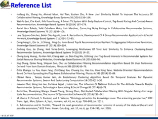 I & S E |IIT KGP
Reference List
• Haifeng Liu, Zheng Hu, Ahmad Mian, Hui Tian, Xuzhen Zhu, A New User Similarity Model To Improve The Accuracy Of
Collaborative Filtering, Knowledge-Based Systems 56 (2014) 156–166.
• Wei-Po Lee, Che Kaoli, Jhih-Yuan Huang, A Smart TV System With Body-Gesture Control, Tag-Based Rating And Context-Aware
Recommendation, Knowledge-Based Systems 56 (2014) 167–178.
• Raciel Yera Toledo, Yailé Caballero Mota, Luis Martínez, Correcting Noisy Ratings In Collaborative Recommender Systems,
Knowledge-Based Systems 76 (2015) 96–108.
• Lara Quijano-Sánchez, Belén Díaz-Agudo, Juan A. Recio-García, Development Of A Group Recommender Application In A Social
Network, Knowledge-Based Systems 71 (2014) 72–85.
• Dongsheng Li, Qin Lv , Li Shang , Ning Gu, Item-Based Top-N Recommendation Resilient To Aggregated Information Revelation,
Knowledge-Based Systems 67 (2014) 290–304.
• Guibing Guo, Jie Zhang, Neil Yorke-Smith, Leveraging Multiviews Of Trust And Similarity To Enhance Clustering-Based
Recommender Systems, Knowledge-Based Systems 74 (2015) 14–27.
• Cheng-Lung Huang , Po-Han Yeh, Cheng-Wei Lin, Den-Cing Wu, Utilizing User Tag-Based Interests In Recommender Systems For
Social Resource Sharing Websites, Knowledge-Based Systems 56 (2014) 86–96.
• Jing Zhang, Qinke Peng, Shiquan Sun, Che Liu Collaborative Filtering Recommendation Algorithm Based On User Preference
Derived From Item Domain Features, Physica A 396 (2014) 66–76.
• Zi-Ke Zhanga, Lu Yua, Kuan Fang, Zhi-Qiang You, Chuang Liu, Hao Liu, Xiao-Yong Yane, Website-Oriented Recommendation
Based On Heat Spreading And Tag-Aware Collaborative Filtering, Physica A 399 (2014) 82–88.
• Chhavi Rana , Sanjay Kumar Jain, An Evolutionary Clustering Algorithm Based On Temporal Features For Dynamic
Recommender Systems, Swarm And Evolutionary Computation 14 (2014 )21–30.
• Jaewon Choi, Hong Joo Lee, Farhana Sajjad , Habin Lee, The Influence Of National Culture On The Attitude Towards Mobile
Recommender Systems, Technological Forecasting & Social Change 86 (2014) 65–79.
• Ruzhi Xua, Shuaiqiang Wanga, Xuwei Zheng, Yinong Chen, Distributed Collaborative Filtering With Singular Ratings For Large
Scale Recommendation, The Journal Of Systems And Software 95 (2014) 231–241.
• M. Gaeta, F. Orciuoli, S. Paolozzi, and S. Salerno, “Ontology extraction for knowledge reuse: The e-learning perspective,” IEEE
Trans. Syst., Man, Cybern. A, Syst., Humans, vol. 41, no. 4, pp. 798–809, Jul. 2011.
• G. Adomavicius and A. Tuzhilin, “Toward the next generation of recommender systems: A survey of the state-of-the-art and
possible extensions,” IEEE Trans. Knowl. Data Eng., vol. 17, no. 6, pp. 734–749, Jun. 2005.
 