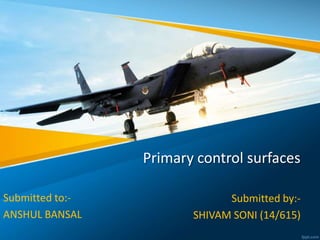 Primary control surfaces
Submitted by:-
SHIVAM SONI (14/615)
Submitted to:-
ANSHUL BANSAL
 