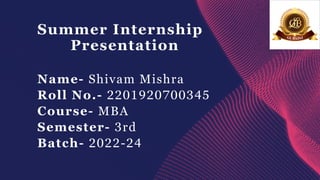 Summer Internship
Presentation
Name- Shivam Mishra
Roll No.- 2201920700345
Course- MBA
Semester- 3rd
Batch- 2022-24
 
