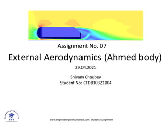 www.engineeringwithsandeep.com| Student Assignment
Assignment No. 07
External Aerodynamics (Ahmed body)
29.04.2021
Shivam Choubey
Student No: CFDB30321004
 