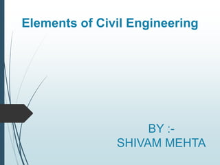 Elements of Civil Engineering
BY :-
SHIVAM MEHTA
 
