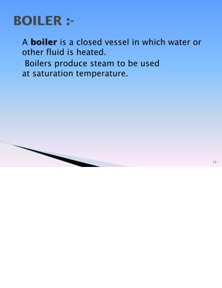 ? A boiler is a closed vessel in which water or
other fluid is heated.
? Boilers produce steam to be used
at saturation temperature.
11
BOILER :-
 
