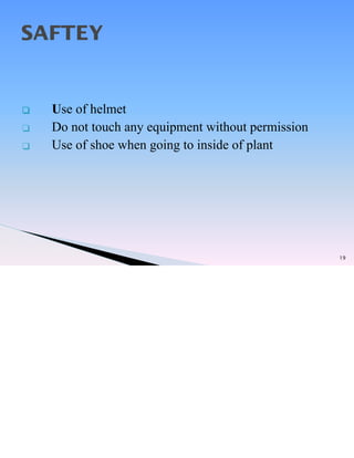 19
SAFTEY
❑ Use of helmet
❑ Do not touch any equipment without permission
❑ Use of shoe when going to inside of plant
 