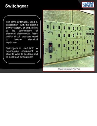 Switchgear
The term switchgear, used in
association with the electric
power system, or grid, refers
to the combination of
electrical disconnects, fuses
and/or circuit breakers used
to isolate electrical
equipment.
Switchgear is used both to
de-energize equipment to
allow to work to be done and
to clear fault downstream
 