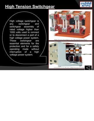 High Tension Switchgear
High voltage switchgear is
any switchgear and
switchgear assembly of
rated voltage higher than
1000 volts used to connect
or to disconnect a part of a
high voltage power system.
These switchgear are
essential elements for the
protection and for a safety
operating mode without
interruption of a high
voltage power system.
 