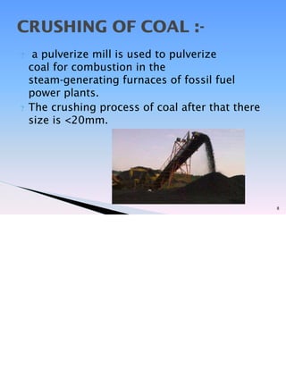 ? a pulverize mill is used to pulverize
coal for combustion in the
steam-generating furnaces of fossil fuel
power plants.
? The crushing process of coal after that there
size is <20mm.
8
CRUSHING OF COAL :-
 