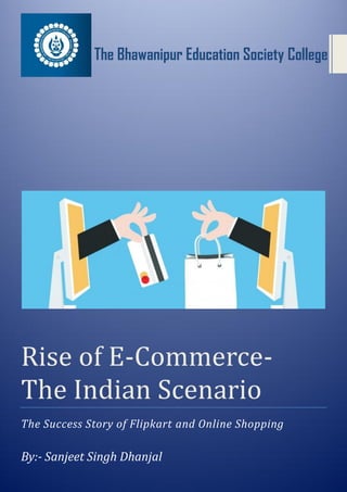 The Bhawanipur Education Society College
Rise of E-Commerce-
The Indian Scenario
The Success Story of Flipkart and Online Shopping
By:- Sanjeet Singh Dhanjal
 