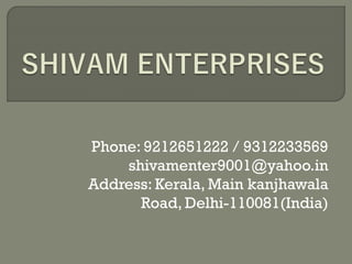 Phone: 9212651222 / 9312233569
shivamenter9001@yahoo.in
Address: Kerala, Main kanjhawala
Road, Delhi-110081(India)
 