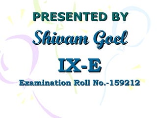 PRESENTED BYPRESENTED BY
Shivam GoelShivam Goel
IX-EIX-E
Examination Roll No.-159212Examination Roll No.-159212
 
