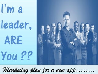 I’m a
leader,
ARE
You ??
Marketing plan for a new app……..
 