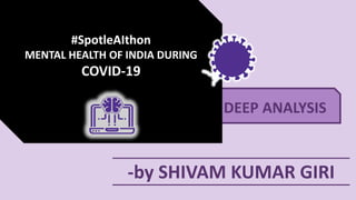 DEEP ANALYSIS
#SpotleAIthon
MENTAL HEALTH OF INDIA DURING
COVID-19
-by SHIVAM KUMAR GIRI
 