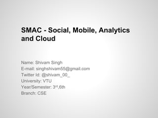 Name: Shivam Singh
E-mail: singhshivam55@gmail.com
Twitter Id: @shivam_00_
University: VTU
Year/Semester: 3rd,6th
Branch: CSE
SMAC - Social, Mobile, Analytics
and Cloud
 