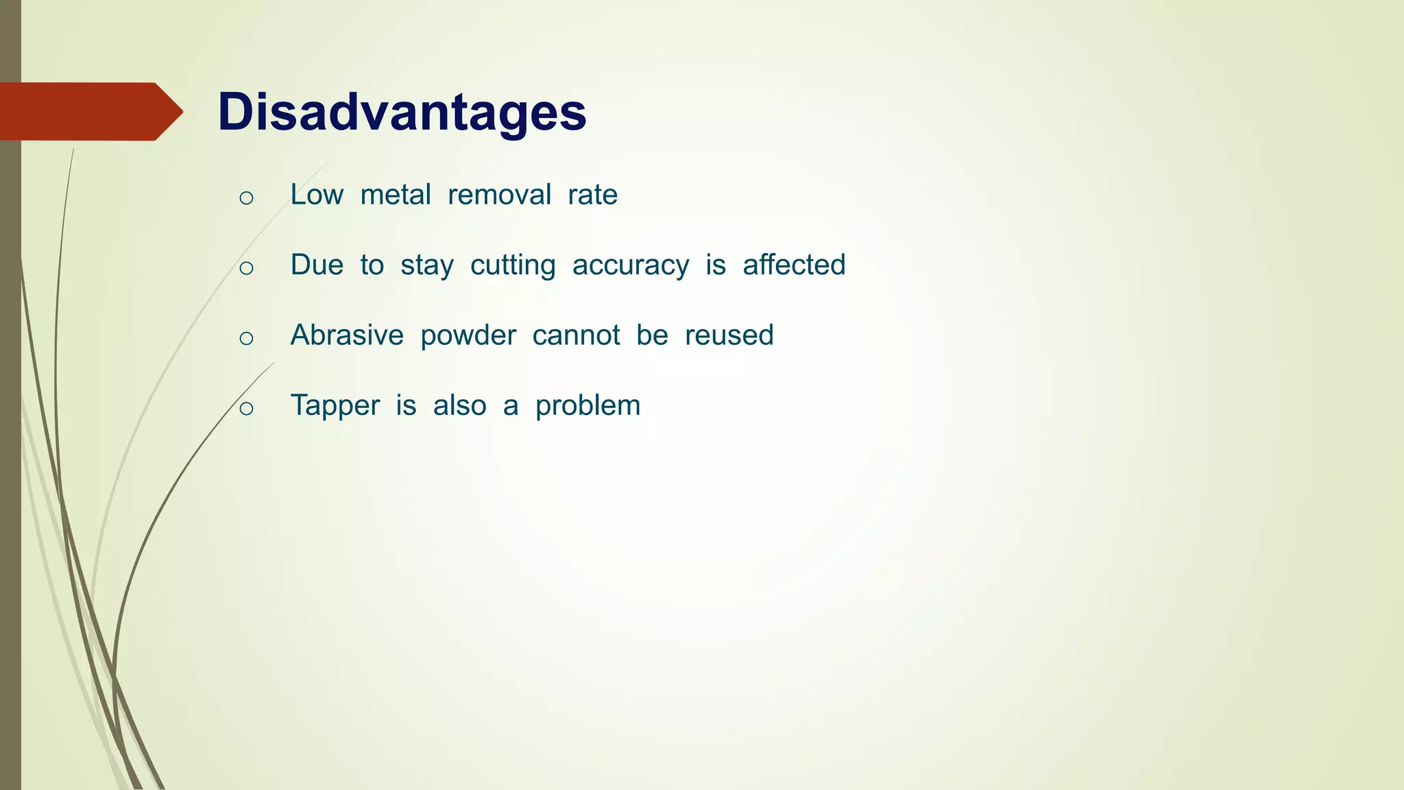 Disadvantages
o Low metal removal rate
o Due to stay cutting accuracy is affected
o Abrasive powder cannot be reused
o Tapper is also a problem
 