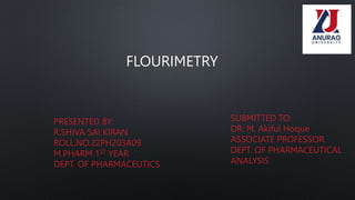FLOURIMETRY
PRESENTED BY:
R.SHIVA SAI KIRAN
ROLL.NO.22PH203A09
M.PHARM 1ST YEAR
DEPT. OF PHARMACEUTICS
SUBMITTED TO:
DR. M. Akiful Hoque
ASSOCIATE PROFESSOR
DEPT. OF PHARMACEUTICAL
ANALYSIS
 