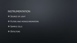 INSTRUMENTATION
 SOURCE OF LIGHT
 FILTERS AND MONOCHROMATORS
 SAMPLE CELLS
 DETECTORS
 