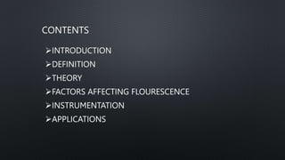 CONTENTS
INTRODUCTION
DEFINITION
THEORY
FACTORS AFFECTING FLOURESCENCE
INSTRUMENTATION
APPLICATIONS
 