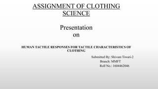 ASSIGNMENT OF CLOTHING
SCIENCE
Presentation
on
HUMAN TACTILE RESPONSES FOR TACTILE CHARACTERISTICS OF
CLOTHING
Submitted By: Shivam Tiwari-2
Branch: MMFT
Roll No.: 1604462046
 