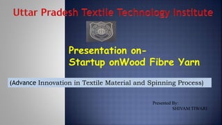 Presented By:
SHIVAM TIWARI
Presentation on-
Startup onWood Fibre Yarn
(Advance Innovation in Textile Material and Spinning Process)
 