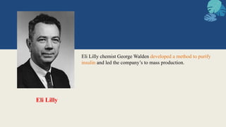 Eli Lilly chemist George Walden developed a method to purify
insulin and led the company’s to mass production.
Eli Lilly
 