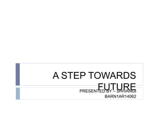 A STEP TOWARDS
FUTUREPRESENTED BY – SHIVANGI
BARN1AR14062
 
