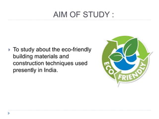 AIM OF STUDY :
 To study about the eco-friendly
building materials and
construction techniques used
presently in India.
 