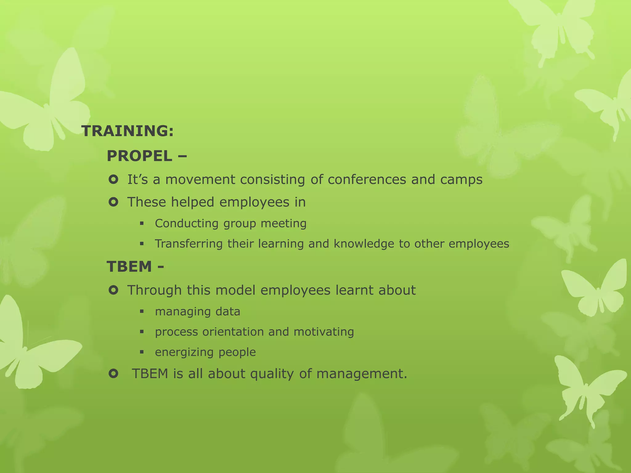 TRAINING:
PROPEL –
 It’s a movement consisting of conferences and camps
 These helped employees in
 Conducting group meeting
 Transferring their learning and knowledge to other employees
TBEM -
 Through this model employees learnt about
 managing data
 process orientation and motivating
 energizing people
 TBEM is all about quality of management.
 