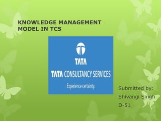 KNOWLEDGE MANAGEMENT
MODEL IN TCS
Submitted by:
Shivangi Singh
D-51
 