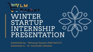 WINTER
STARTUP
INTERNSHIP
PRESENTATION
Submitted by - Shivangi Saxena (502104127)
Submitted to - Dr. Karminder Ghuman
 