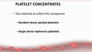 PLATELET CONCENTRATES
• Two methods to collect this component
–Random donor pooled platelets
–Single donor Apheresis platelets
 