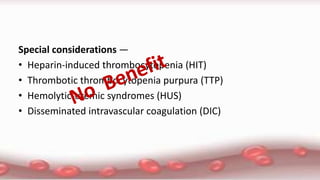 Special considerations —
• Heparin-induced thrombocytopenia (HIT)
• Thrombotic thrombocytopenia purpura (TTP)
• Hemolytic-uremic syndromes (HUS)
• Disseminated intravascular coagulation (DIC)
 