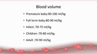 Blood volume
• Premature baby:90-100 ml/kg
• Full term baby:80-90 ml/kg
• Infant :70-75 ml/kg
• Children :70-80 ml/kg
• Adult :70-90 ml/kg
 