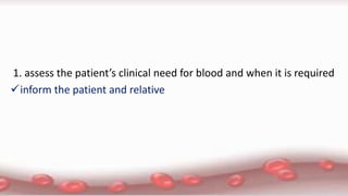 1. assess the patient’s clinical need for blood and when it is required
inform the patient and relative
 