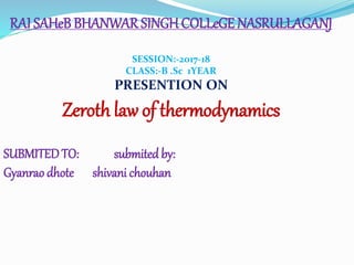 RAI SAHeBBHANWAR SINGHCOLLeGE NASRULLAGANJ
SESSION:-2017-18
CLASS:-B .Sc 1YEAR
PRESENTION ON
Zeroth law of thermodynamics
SUBMITEDTO: submited by:
Gyanrao dhote shivani chouhan
 