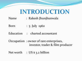 Name : Rakesh Jhunjhunwala
Born : 5 July 1960
Education : charted accountant
Occupation : owner of rare enterprises,
investor, trader & film producer
Net worth : US $ 3.2 billion