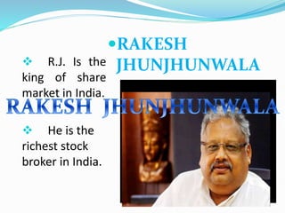 RAKESH
JHUNJHUNWALA
R.J. Is the
king of share
market in India.
He is the
richest stock
broker in India.
