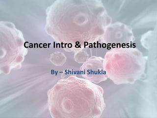 Cancer Intro & Pathogenesis
By – Shivani Shukla
 